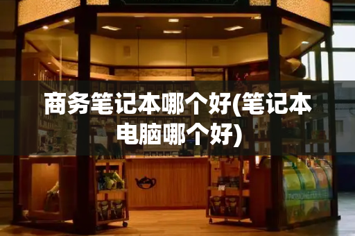 商务笔记本哪个好(笔记本电脑哪个好)
