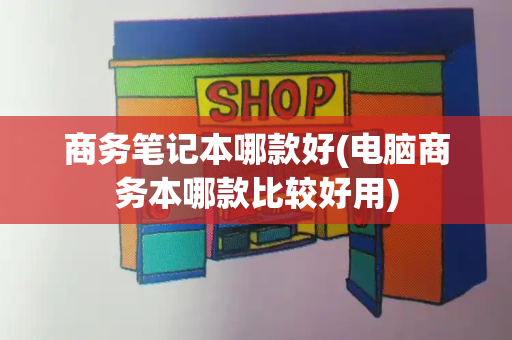 商务笔记本哪款好(电脑商务本哪款比较好用)