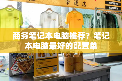 商务笔记本电脑推荐？笔记本电脑最好的配置单