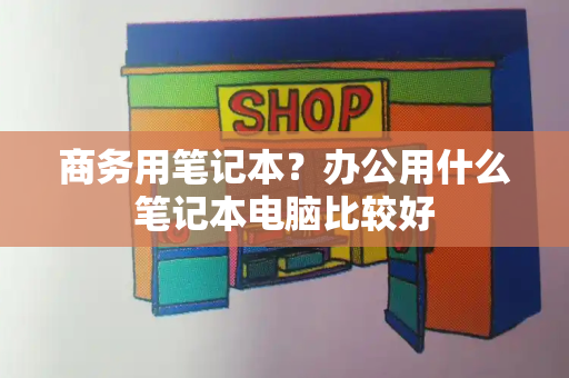 商务用笔记本？办公用什么笔记本电脑比较好