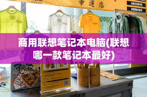 商用联想笔记本电脑(联想哪一款笔记本最好)
