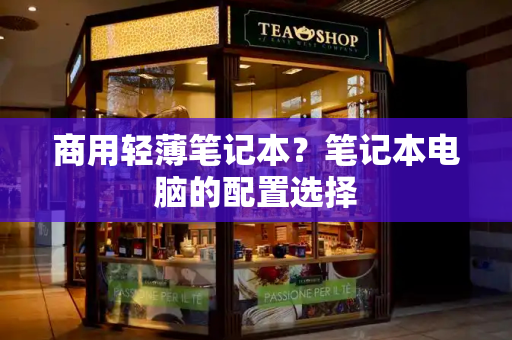 商用轻薄笔记本？笔记本电脑的配置选择