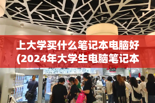 上大学买什么笔记本电脑好(2024年大学生电脑笔记本推荐)