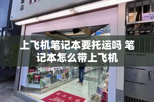 上飞机笔记本要托运吗 笔记本怎么带上飞机