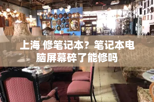上海 修笔记本？笔记本电脑屏幕碎了能修吗