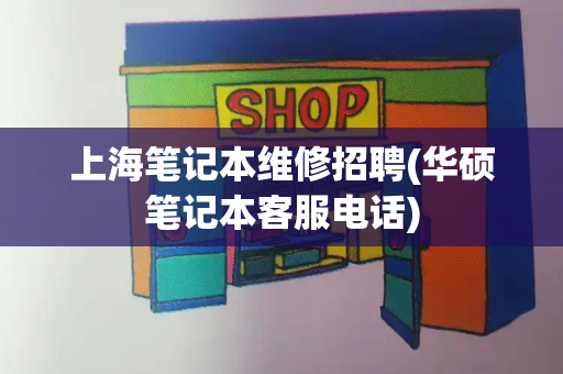 上海笔记本维修招聘(华硕笔记本客服电话)