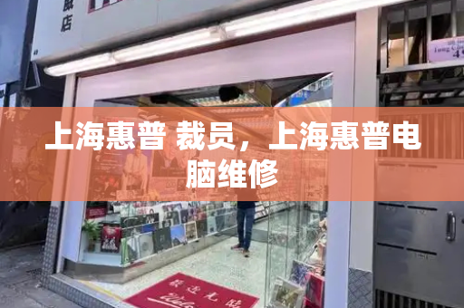 上海惠普 裁员，上海惠普电脑维修
