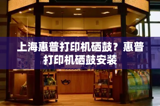 上海惠普打印机硒鼓？惠普打印机硒鼓安装
