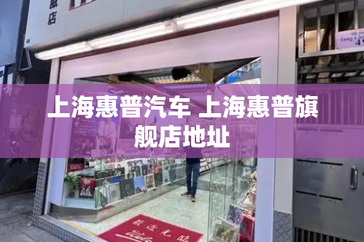 上海惠普汽车 上海惠普旗舰店地址-第1张图片-星选测评