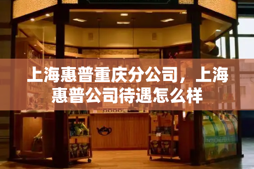 上海惠普重庆分公司，上海惠普公司待遇怎么样