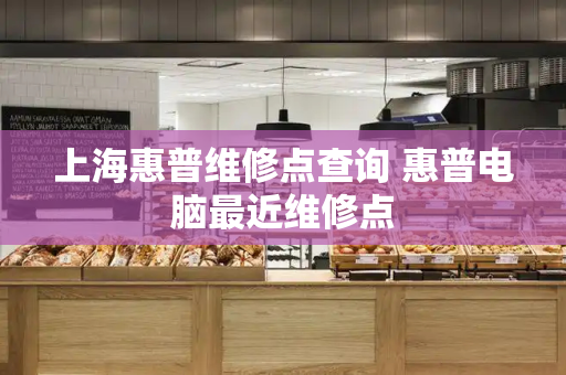 上海惠普维修点查询 惠普电脑最近维修点-第1张图片-星选测评