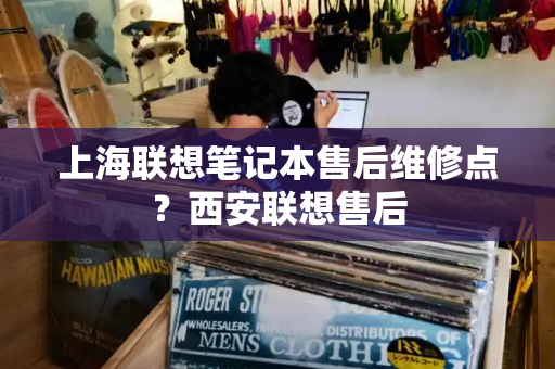 上海联想笔记本售后维修点？西安联想售后-第1张图片-星选测评