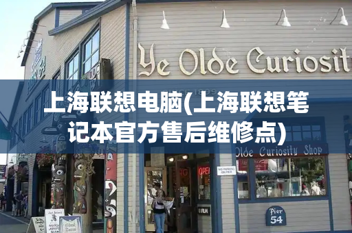 上海联想电脑(上海联想笔记本官方售后维修点)