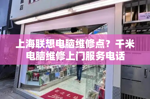上海联想电脑维修点？千米电脑维修上门服务电话-第1张图片-星选测评