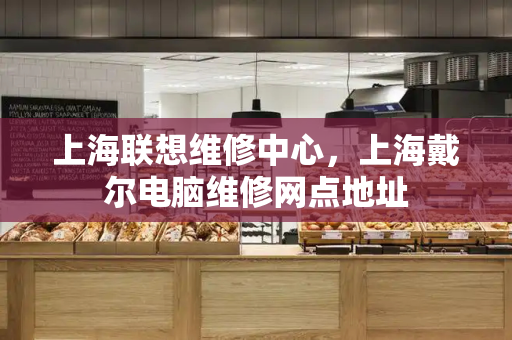 上海联想维修中心，上海戴尔电脑维修网点地址