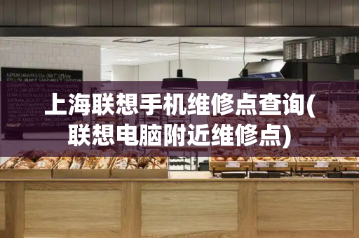 上海联想手机维修点查询(联想电脑附近维修点)