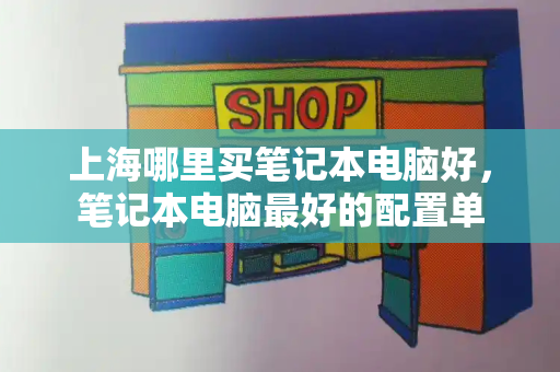 上海哪里买笔记本电脑好，笔记本电脑最好的配置单