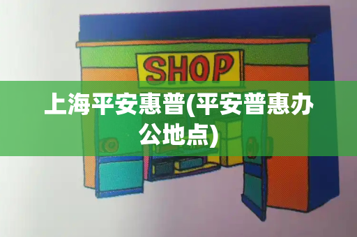 上海平安惠普(平安普惠办公地点)
