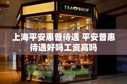 上海平安惠普待遇 平安普惠待遇好吗工资高吗