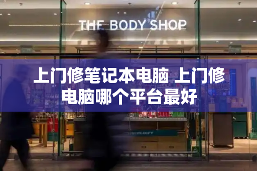 上门修笔记本电脑 上门修电脑哪个平台最好-第1张图片-星选测评