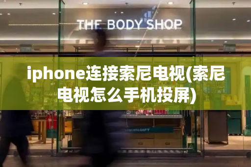 iphone连接索尼电视(索尼电视怎么手机投屏)