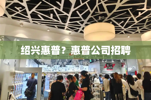 绍兴惠普？惠普公司招聘-第1张图片-星选测评