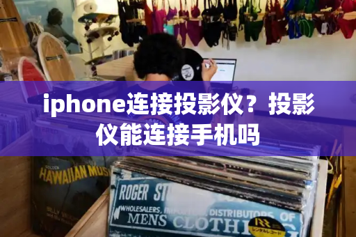 iphone连接投影仪？投影仪能连接手机吗-第1张图片-星选测评