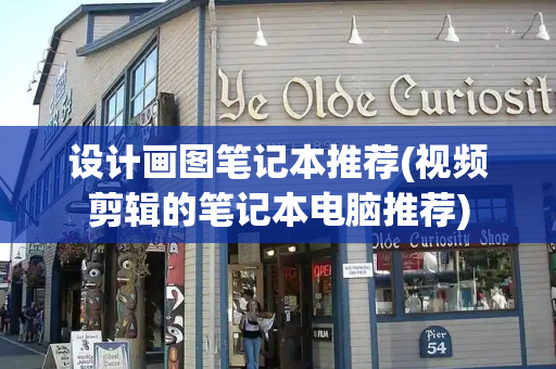 设计画图笔记本推荐(视频剪辑的笔记本电脑推荐)