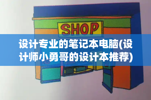 设计专业的笔记本电脑(设计师小勇哥的设计本推荐)-第1张图片-星选测评