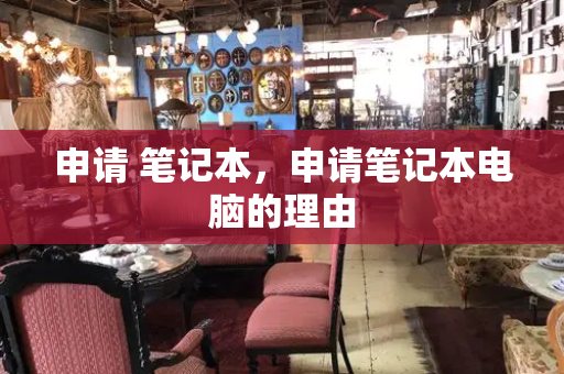 申请 笔记本，申请笔记本电脑的理由-第1张图片-星选测评