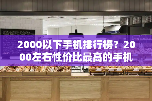 2000以下手机排行榜？2000左右性价比最高的手机