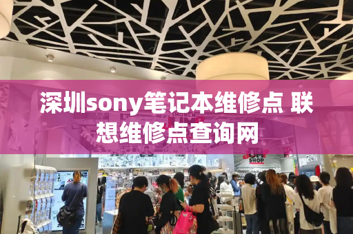 深圳sony笔记本维修点 联想维修点查询网-第1张图片-星选测评