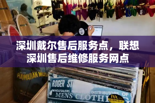 深圳戴尔售后服务点，联想深圳售后维修服务网点-第1张图片-星选测评