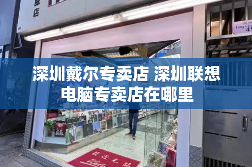 深圳戴尔专卖店 深圳联想电脑专卖店在哪里-第1张图片-星选测评