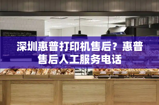 深圳惠普打印机售后？惠普售后人工服务电话-第1张图片-星选测评
