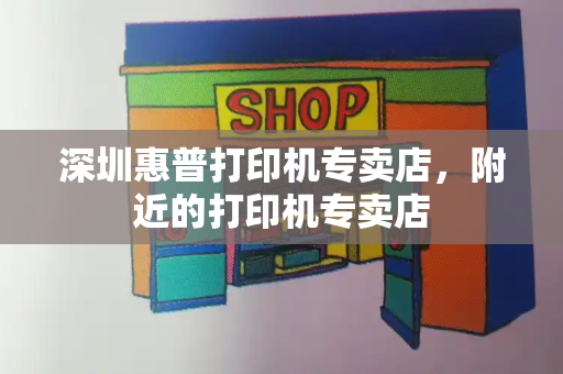 深圳惠普打印机专卖店，附近的打印机专卖店-第1张图片-星选测评
