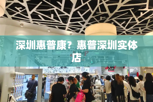深圳惠普康？惠普深圳实体店