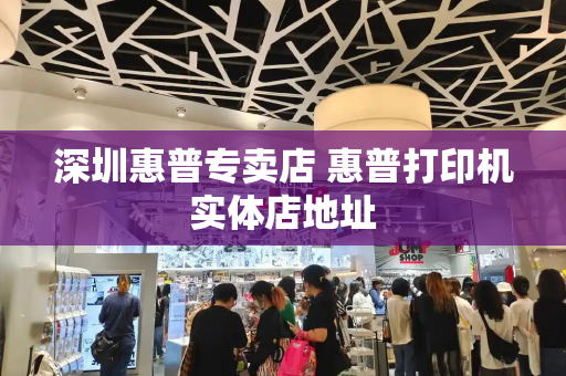 深圳惠普专卖店 惠普打印机实体店地址-第1张图片-星选测评