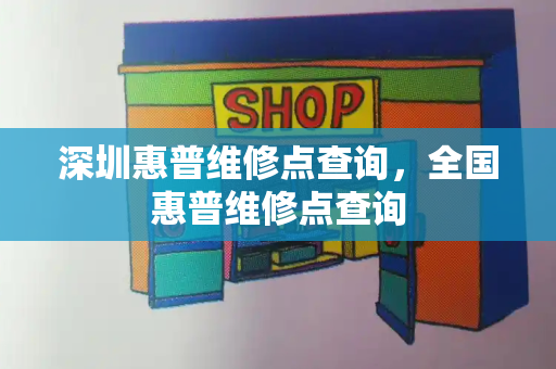 深圳惠普维修点查询，全国惠普维修点查询-第1张图片-星选测评