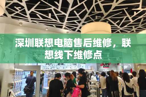 深圳联想电脑售后维修，联想线下维修点-第1张图片-星选测评