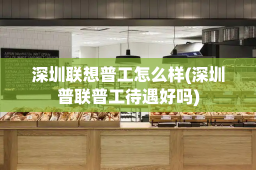 深圳联想普工怎么样(深圳普联普工待遇好吗)