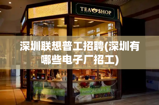 深圳联想普工招聘(深圳有哪些电子厂招工)