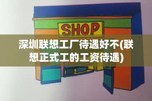深圳联想工厂待遇好不(联想正式工的工资待遇)