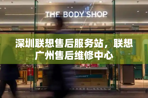 深圳联想售后服务站，联想广州售后维修中心-第1张图片-星选测评