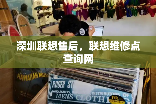 深圳联想售后，联想维修点查询网-第1张图片-星选测评