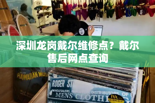 深圳龙岗戴尔维修点？戴尔售后网点查询-第1张图片-星选测评