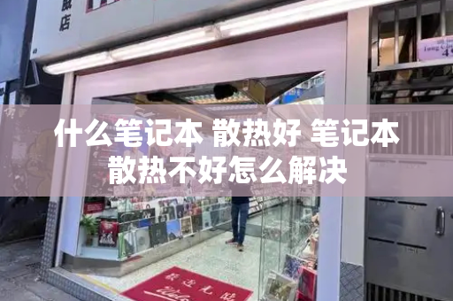 什么笔记本 散热好 笔记本散热不好怎么解决
