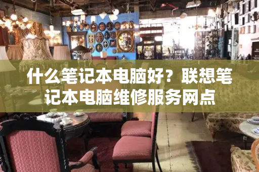 什么笔记本电脑好？联想笔记本电脑维修服务网点-第1张图片-星选测评