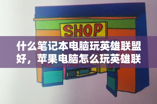 什么笔记本电脑玩英雄联盟好，苹果电脑怎么玩英雄联盟