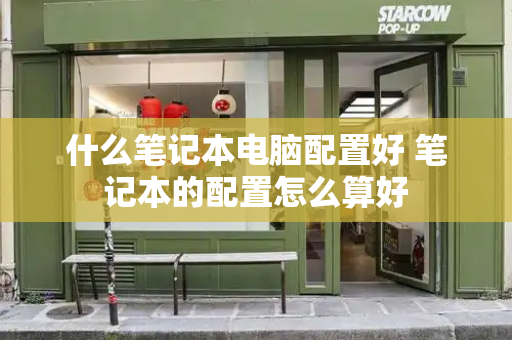 什么笔记本电脑配置好 笔记本的配置怎么算好-第1张图片-星选测评